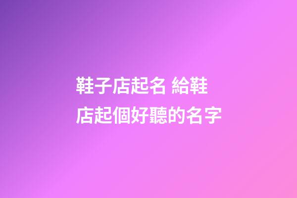 鞋子店起名 給鞋店起個好聽的名字